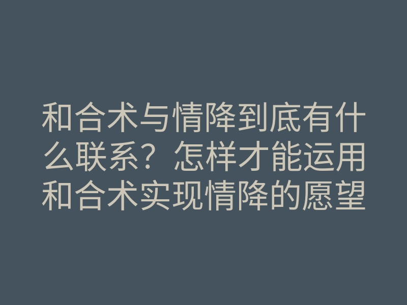 和合术与情降到底有什么联系?怎样才能运用和合术实现情降的愿望?