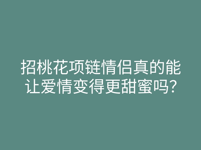 招桃花项链情侣真的能让爱情变得更甜蜜吗?