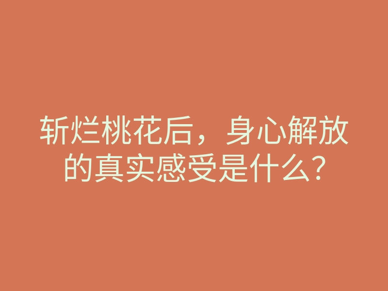 斩烂桃花后，身心解放的真实感受是什么？