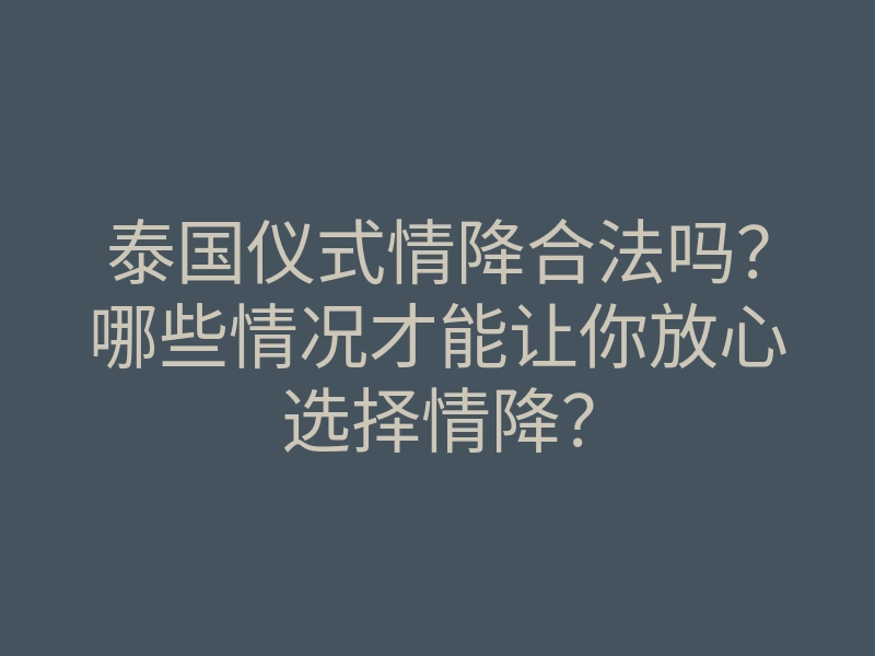 泰国仪式情降合法吗?哪些情况才能让你放心选择情降?