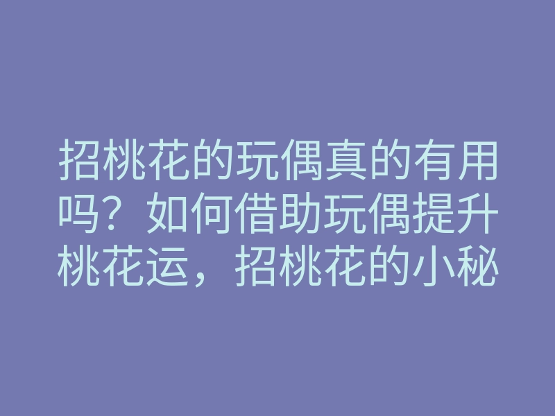 招桃花的玩偶真的有用吗?如何借助玩偶提升桃花运,招桃花的小秘密