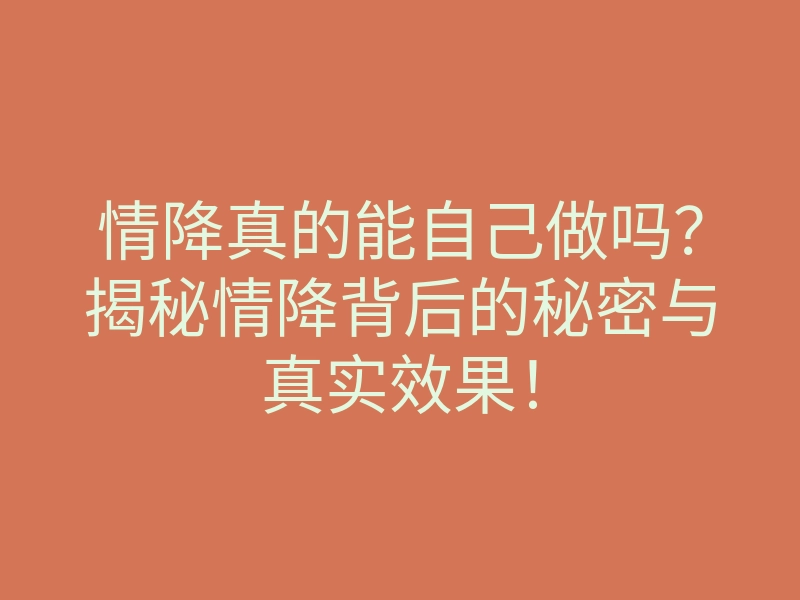 情降真的能自己做吗?揭秘情降背后的秘密与真实效果!