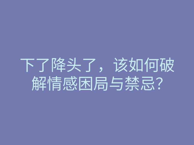 下了降头了,该如何破解情感困局与禁忌?