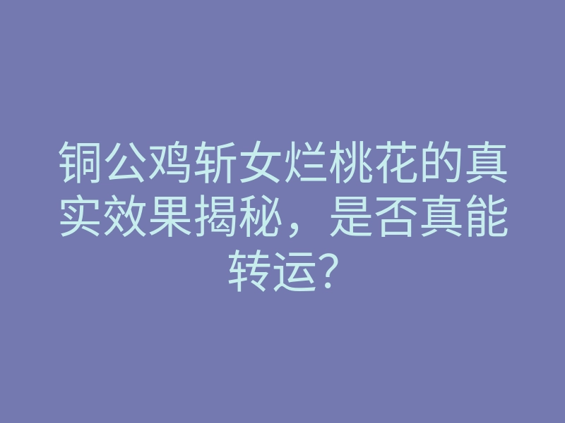 铜公鸡斩女烂桃花的真实效果揭秘,是否真能转运?