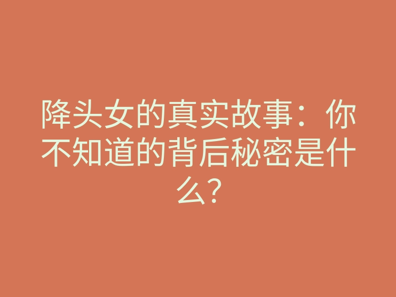 降头女的真实故事:你不知道的背后秘密是什么?