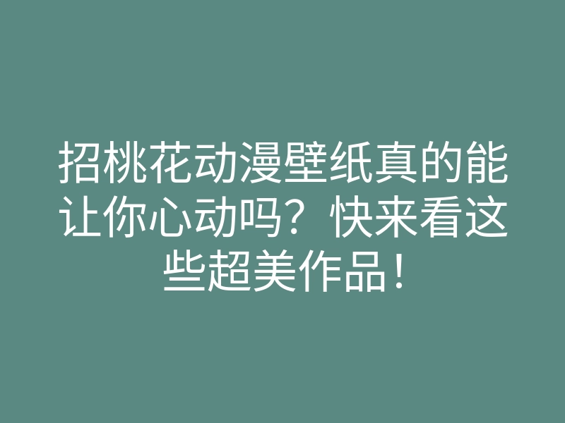 招桃花动漫壁纸真的能让你心动吗?快来看这些超美作品!