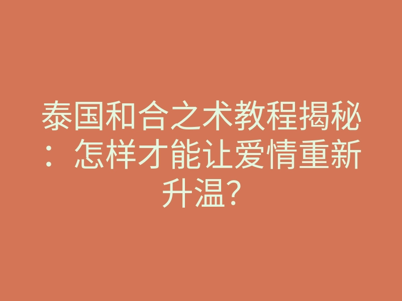 泰国和合之术教程揭秘:怎样才能让爱情重新升温?