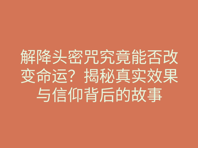 解降头密咒究竟能否改变命运?揭秘真实效果与信仰背后的故事