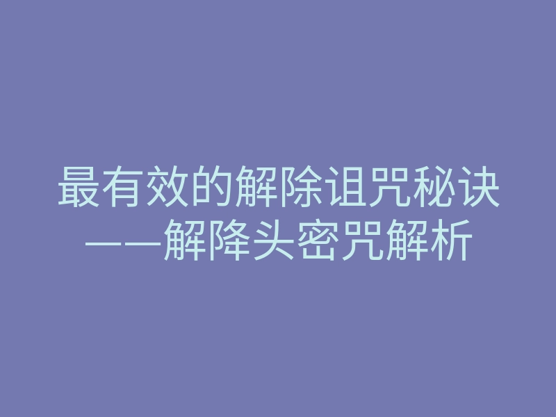 最有效的解除诅咒秘诀——解降头密咒解析
