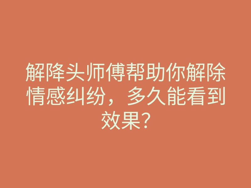 解降头师傅帮助你解除情感纠纷,多久能看到效果?