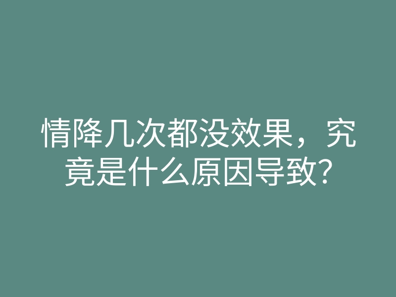 情降几次都没效果,究竟是什么原因导致?