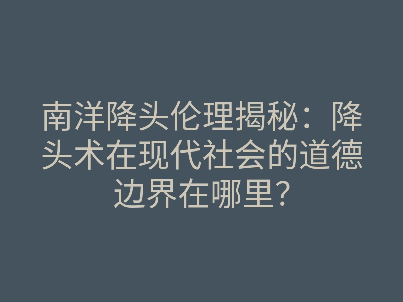 南洋降头伦理揭秘:降头术在现代社会的道德边界在哪里?