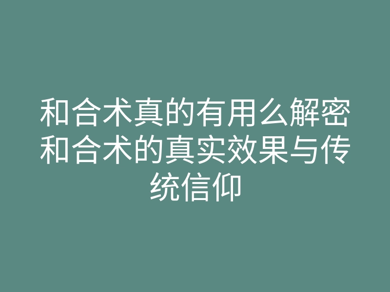和合术真的有用么解密和合术的真实效果与传统信仰