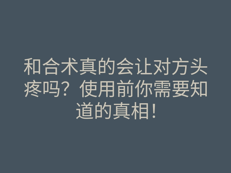 和合术真的会让对方头疼吗?使用前你需要知道的真相!