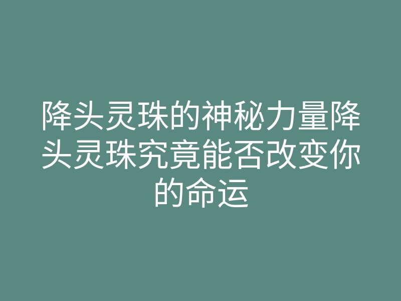 降头灵珠的神秘力量降头灵珠究竟能否改变你的命运