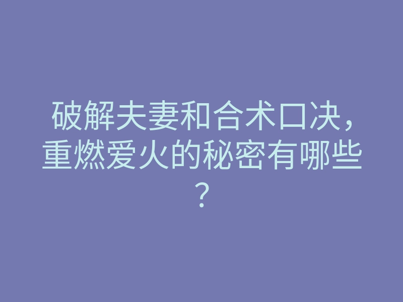 破解夫妻和合术口决，重燃爱火的秘密有哪些？