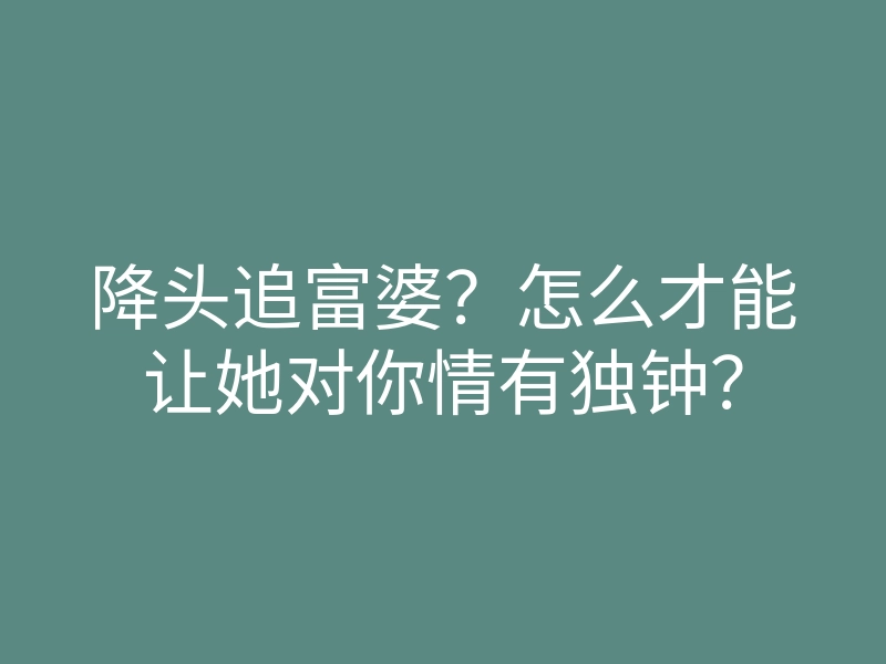 降头追富婆?怎么才能让她对你情有独钟?
