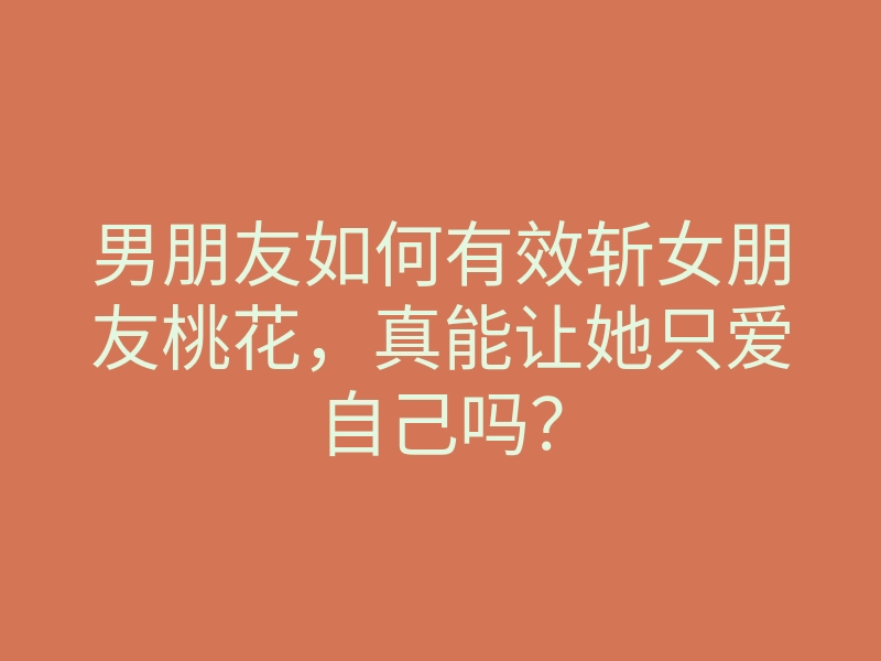 男朋友如何有效斩女朋友桃花,真能让她只爱自己吗?