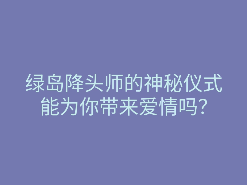 绿岛降头师的神秘仪式能为你带来爱情吗?