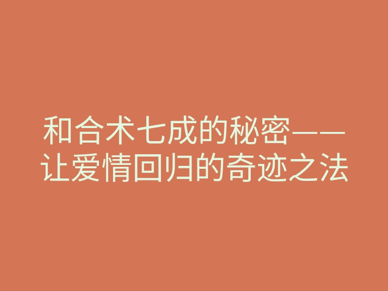 和合术七成的秘密——让爱情回归的奇迹之法