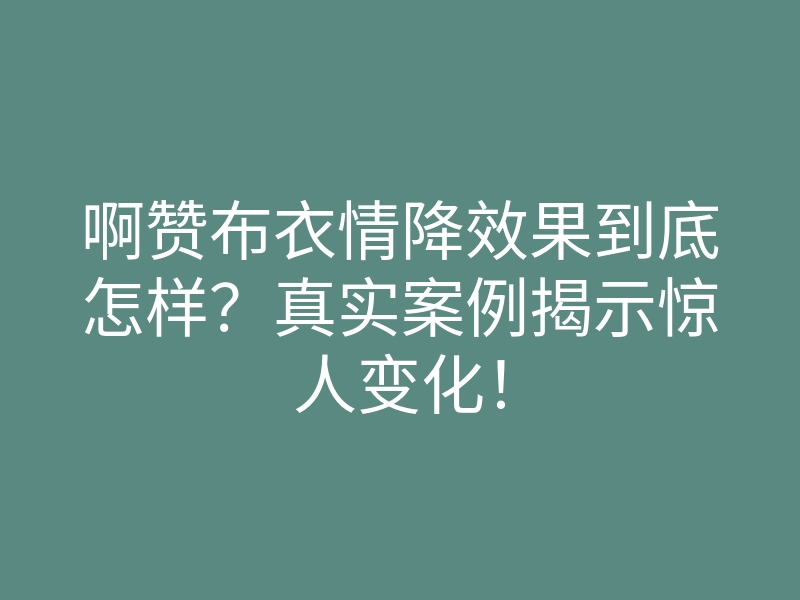 啊赞布衣情降效果到底怎样?真实案例揭示惊人变化!