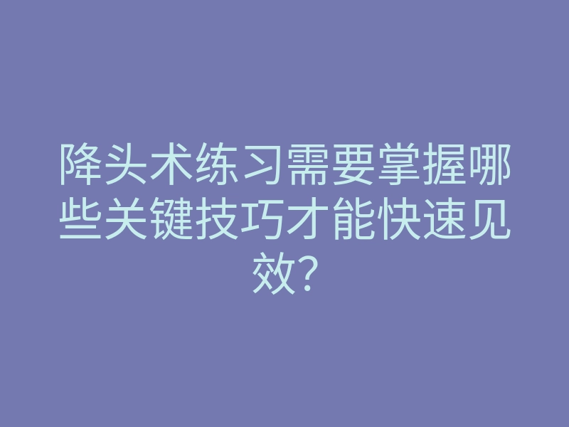 降头术练习需要掌握哪些关键技巧才能快速见效?