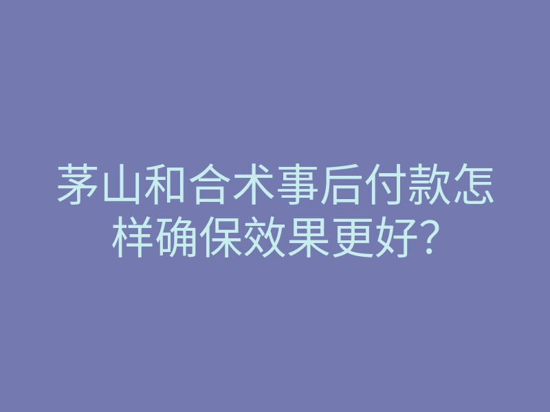 茅山和合术事后付款怎样确保效果更好?