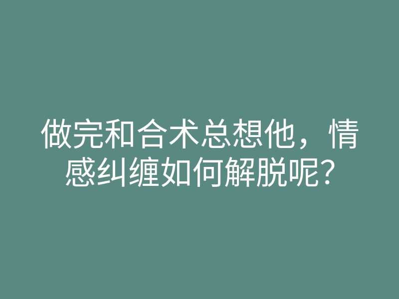 做完和合术总想他,情感纠缠如何解脱呢?