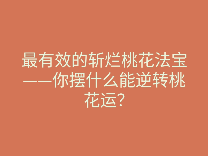 最有效的斩烂桃花法宝——你摆什么能逆转桃花运?