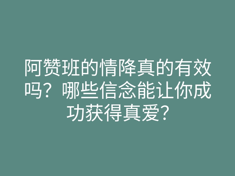 阿赞班的情降真的有效吗？哪些信念能让你成功获得真爱？