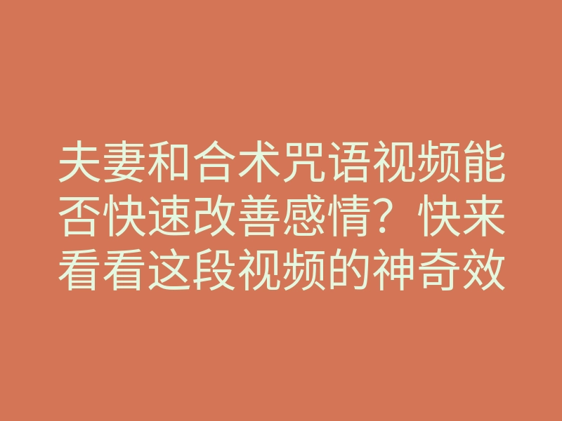 夫妻和合术咒语视频能否快速改善感情？快来看看这段视频的神奇效果！