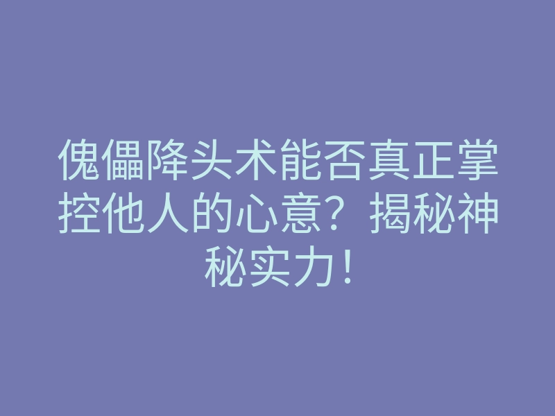 傀儡降头术能否真正掌控他人的心意?揭秘神秘实力!