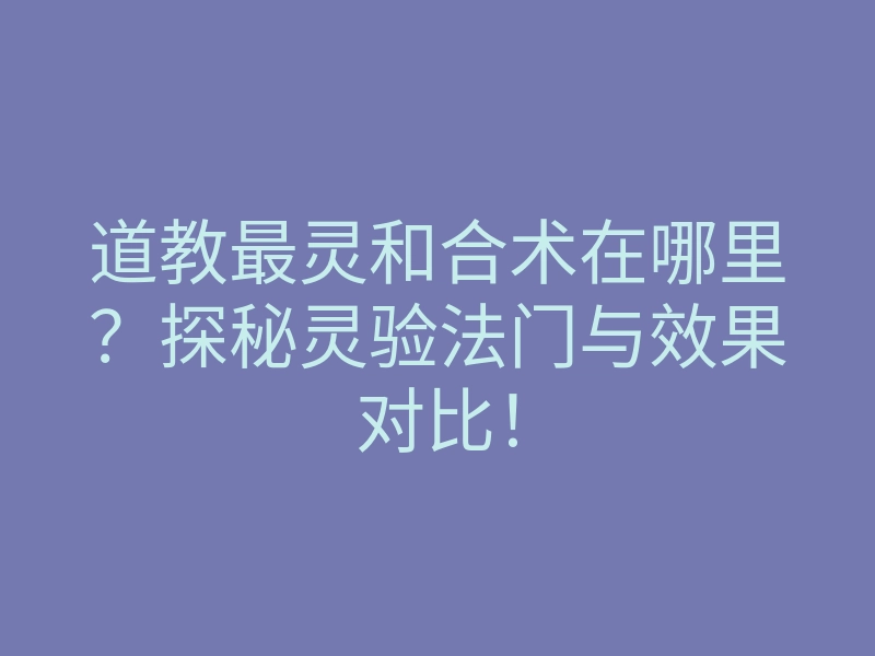道教最灵和合术在哪里?探秘灵验法门与效果对比!