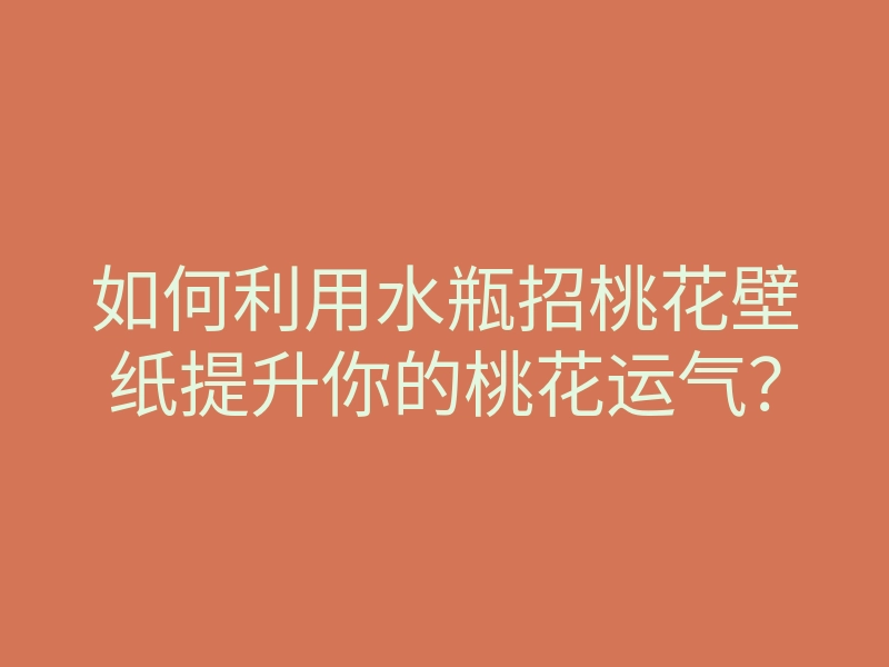 如何利用水瓶招桃花壁纸提升你的桃花运气?