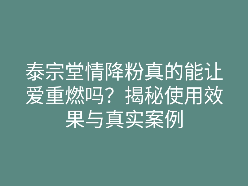 泰宗堂情降粉真的能让爱重燃吗?揭秘使用效果与真实案例