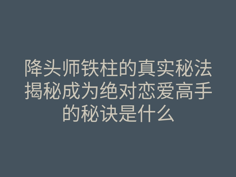 降头师铁柱的真实秘法揭秘成为绝对恋爱高手的秘诀是什么