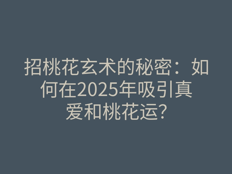 招桃花玄术的秘密:如何在2025年吸引真爱和桃花运?