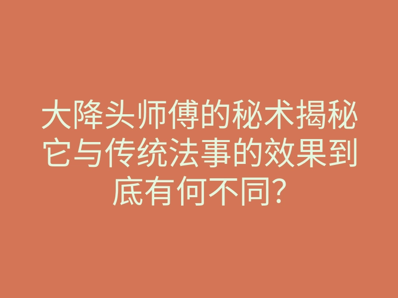 大降头师傅的秘术揭秘它与传统法事的效果到底有何不同?