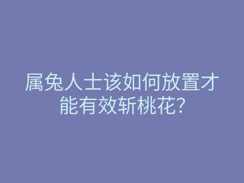 属兔人士该如何放置才能有效斩桃花?