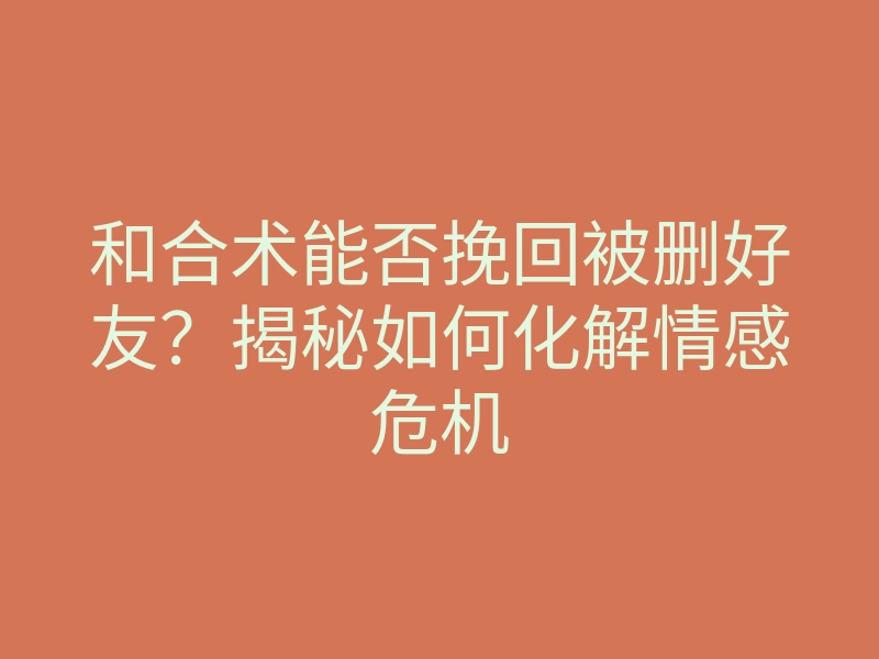 和合术能否挽回被删好友?揭秘如何化解情感危机