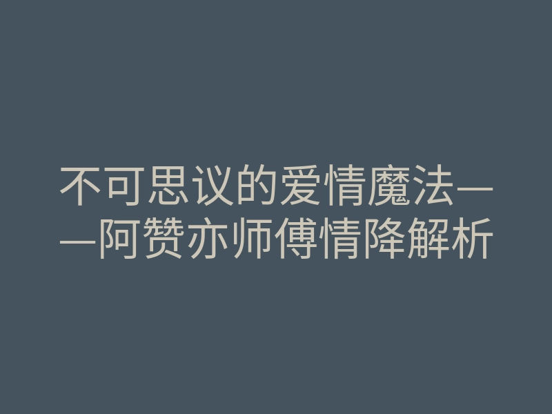 不可思议的爱情魔法——阿赞亦师傅情降解析