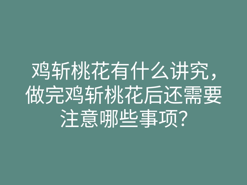 鸡斩桃花有什么讲究，做完鸡斩桃花后还需要注意哪些事项？