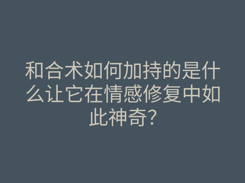 和合术如何加持的是什么让它在情感修复中如此神奇?