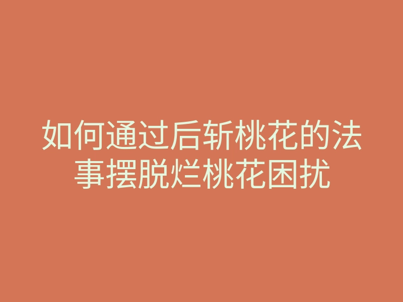 如何通过后斩桃花的法事摆脱烂桃花困扰