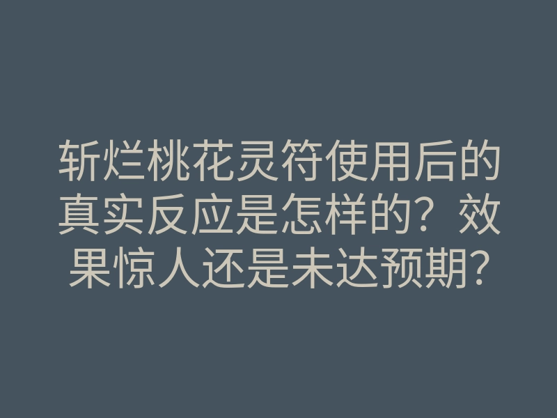 斩烂桃花灵符使用后的真实反应是怎样的?效果惊人还是未达预期?