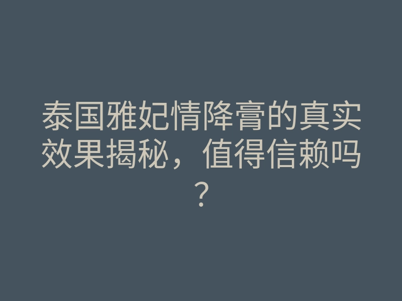 泰国雅妃情降膏的真实效果揭秘,值得信赖吗?