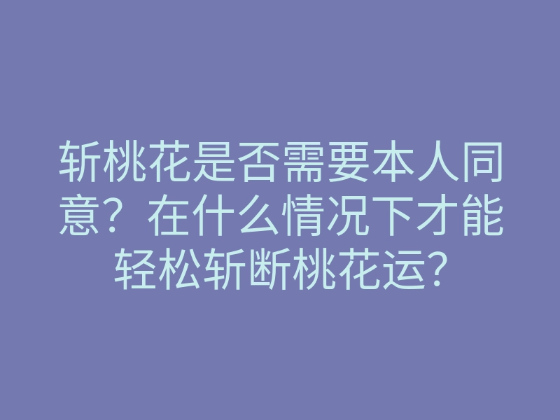 斩桃花是否需要本人同意?在什么情况下才能轻松斩断桃花运?