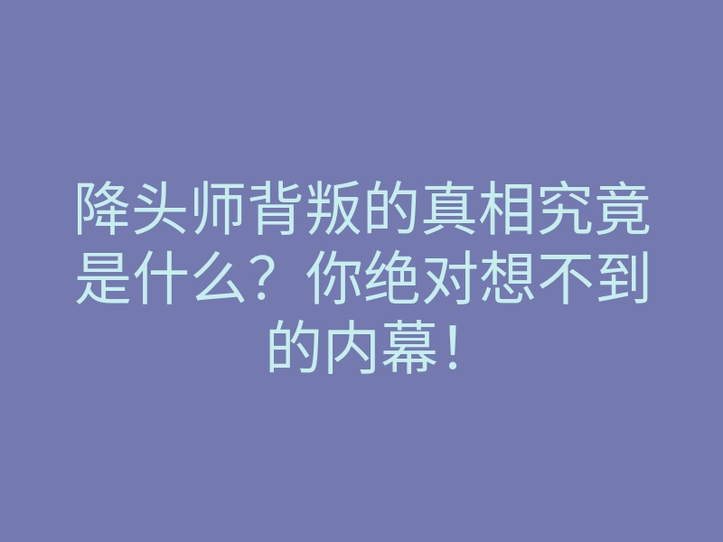 降头师背叛的真相究竟是什么？你绝对想不到的内幕！
