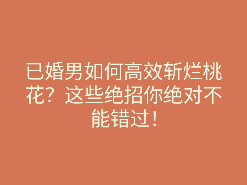 已婚男如何高效斩烂桃花？这些绝招你绝对不能错过！