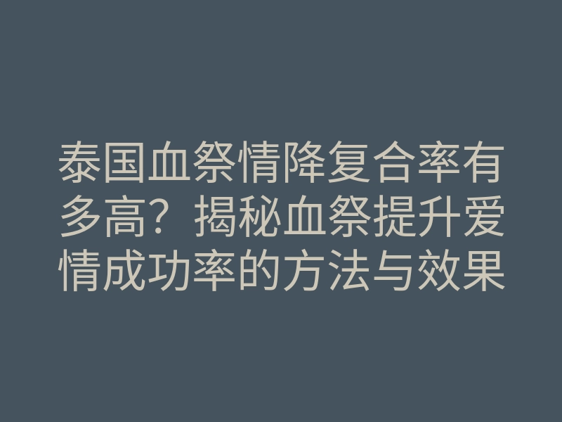 泰国血祭情降复合率有多高？揭秘血祭提升爱情成功率的方法与效果